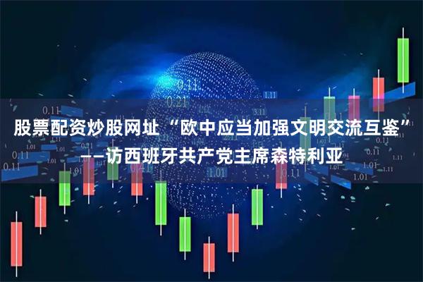 股票配资炒股网址 “欧中应当加强文明交流互鉴”——访西班牙共产党主席森特利亚