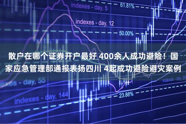 散户在哪个证券开户最好 400余人成功避险！国家应急管理部通报表扬四川 4起成功避险避灾案例