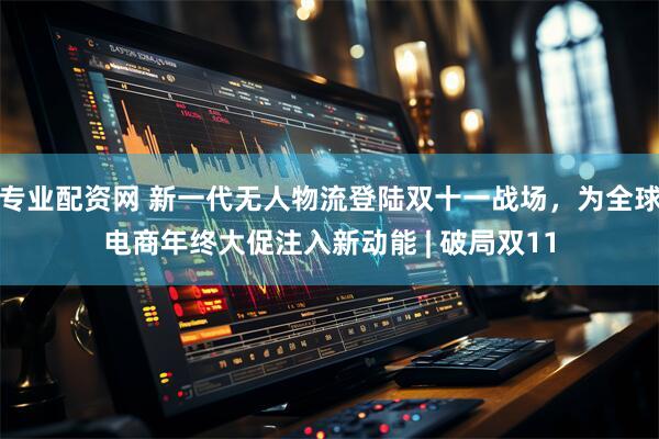 专业配资网 新一代无人物流登陆双十一战场，为全球电商年终大促注入新动能 | 破局双11