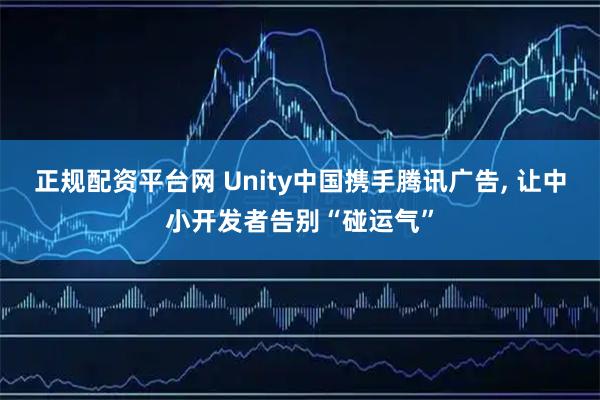 正规配资平台网 Unity中国携手腾讯广告, 让中小开发者告别“碰运气”