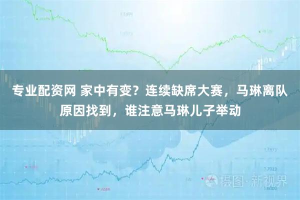专业配资网 家中有变？连续缺席大赛，马琳离队原因找到，谁注意马琳儿子举动