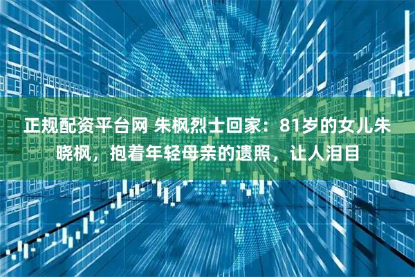 正规配资平台网 朱枫烈士回家：81岁的女儿朱晓枫，抱着年轻母亲的遗照，让人泪目