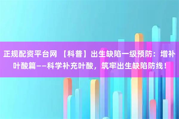 正规配资平台网 【科普】出生缺陷一级预防：增补叶酸篇——科学补充叶酸，筑牢出生缺陷防线！