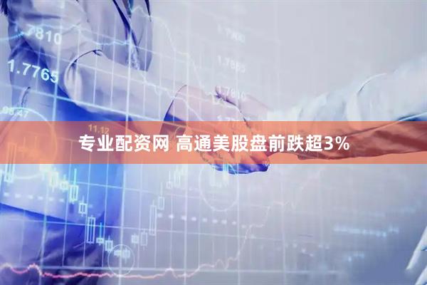 专业配资网 高通美股盘前跌超3%