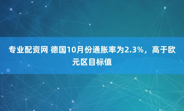 专业配资网 德国10月份通胀率为2.3%，高于欧元区目标值