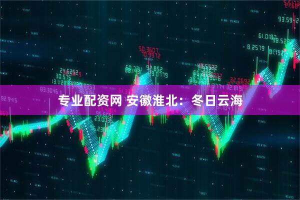 专业配资网 安徽淮北：冬日云海