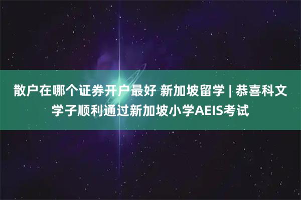 散户在哪个证券开户最好 新加坡留学 | 恭喜科文学子顺利通过新加坡小学AEIS考试