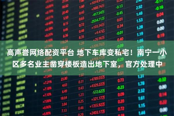 高声誉网络配资平台 地下车库变私宅！南宁一小区多名业主凿穿楼板造出地下室，官方处理中