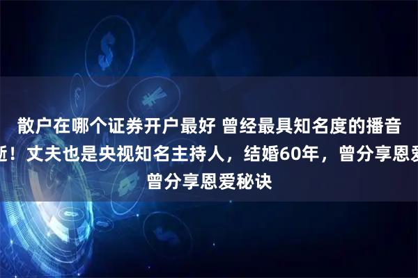散户在哪个证券开户最好 曾经最具知名度的播音员病逝！丈夫也是央视知名主持人，结婚60年，曾分享恩爱秘诀