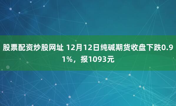 股票配资炒股网址 12月12日纯碱期货收盘下跌0.91%，报1093元