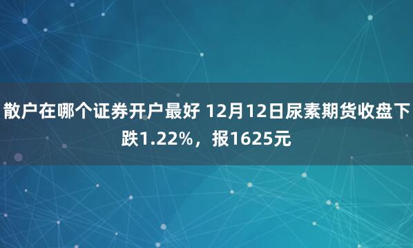 散户在哪个证券开户最好 12月12日尿素期货收盘下跌1.22%，报1625元