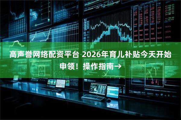 高声誉网络配资平台 2026年育儿补贴今天开始申领！操作指南→