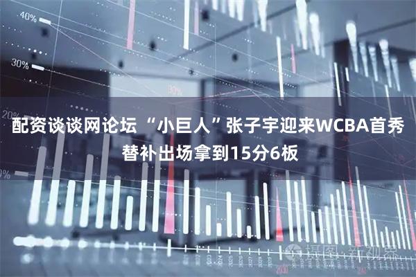 配资谈谈网论坛 “小巨人”张子宇迎来WCBA首秀 替补出场拿到15分6板