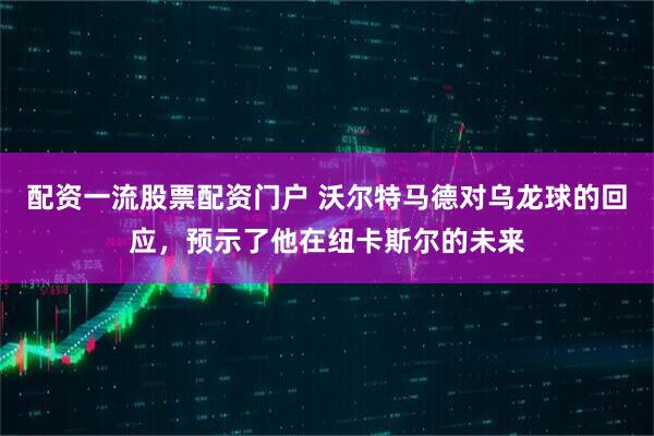 配资一流股票配资门户 沃尔特马德对乌龙球的回应，预示了他在纽卡斯尔的未来