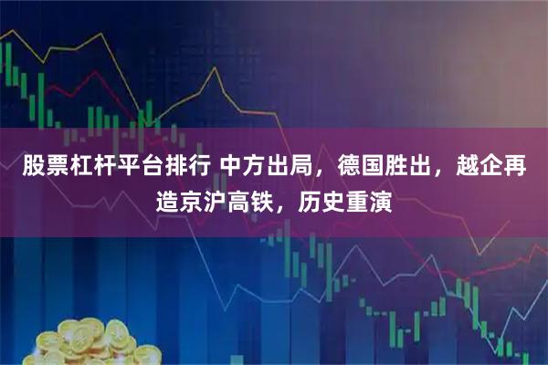 股票杠杆平台排行 中方出局，德国胜出，越企再造京沪高铁，历史重演