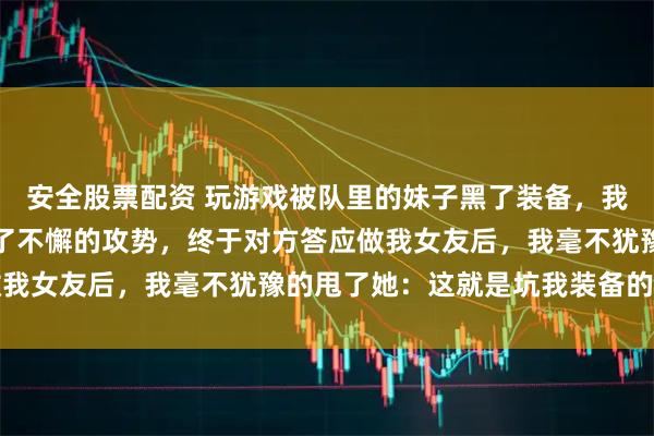安全股票配资 玩游戏被队里的妹子黑了装备，我立刻加上对方好友开始了不懈的攻势，终于对方答应做我女友后，我毫不犹豫的甩了她：这就是坑我装备的下场