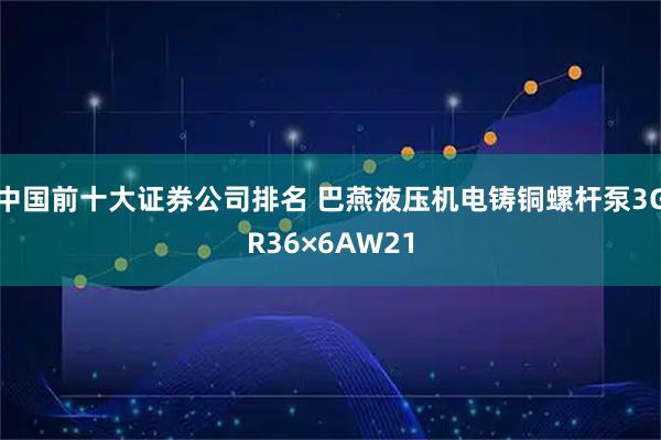 中国前十大证券公司排名 巴燕液压机电铸铜螺杆泵3GR36×6AW21