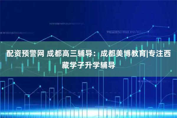 配资预警网 成都高三辅导：成都美博教育|专注西藏学子升学辅导