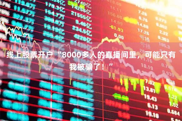 线上股票开户 “8000多人的直播间里，可能只有我被骗了！”