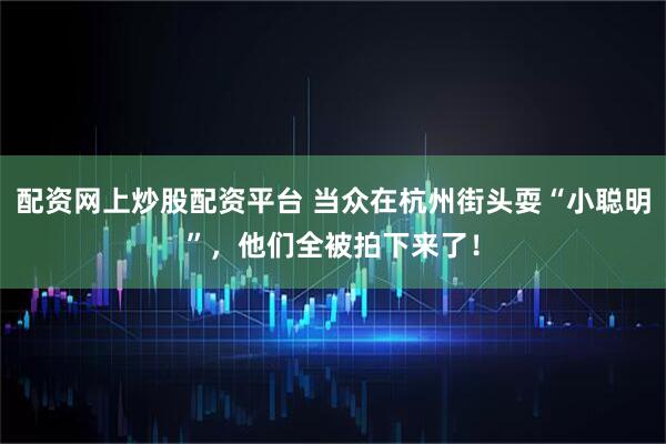 配资网上炒股配资平台 当众在杭州街头耍“小聪明”，他们全被拍下来了！