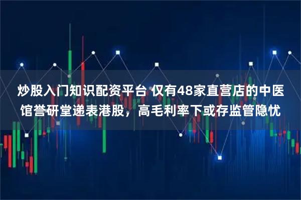 炒股入门知识配资平台 仅有48家直营店的中医馆誉研堂递表港股，高毛利率下或存监管隐忧