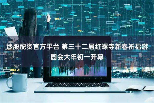 炒股配资官方平台 第三十二届红螺寺新春祈福游园会大年初一开幕