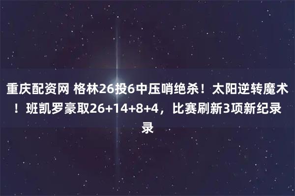 重庆配资网 格林26投6中压哨绝杀！太阳逆转魔术！班凯罗豪取26+14+8+4，比赛刷新3项新纪录