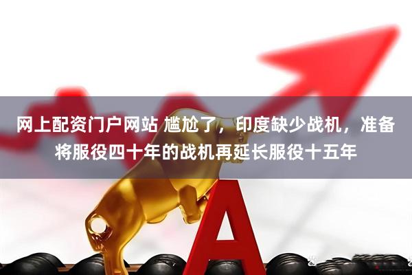 网上配资门户网站 尴尬了，印度缺少战机，准备将服役四十年的战机再延长服役十五年