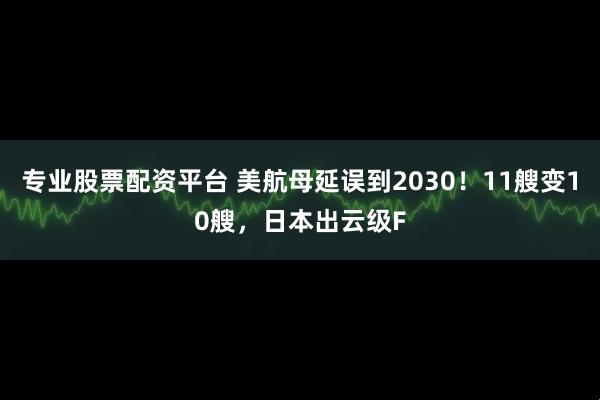 专业股票配资平台 美航母延误到2030！11艘变10艘，日本出云级F