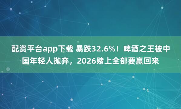 配资平台app下载 暴跌32.6%！啤酒之王被中国年轻人抛弃，2026赌上全部要赢回来