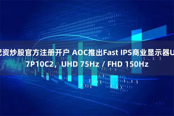 配资炒股官方注册开户 AOC推出Fast IPS商业显示器U27P10C2，UHD 75Hz / FHD 150Hz
