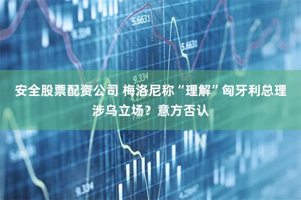 安全股票配资公司 梅洛尼称“理解”匈牙利总理涉乌立场？意方否认