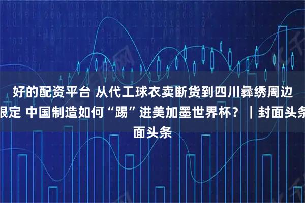 好的配资平台 从代工球衣卖断货到四川彝绣周边限定 中国制造如何“踢”进美加墨世界杯？｜封面头条