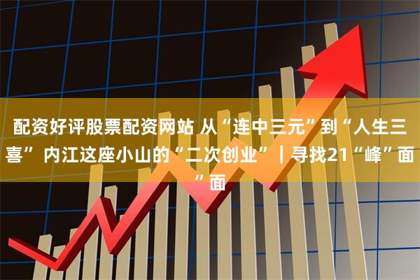 配资好评股票配资网站 从“连中三元”到“人生三喜” 内江这座小山的“二次创业”｜寻找21“峰”面