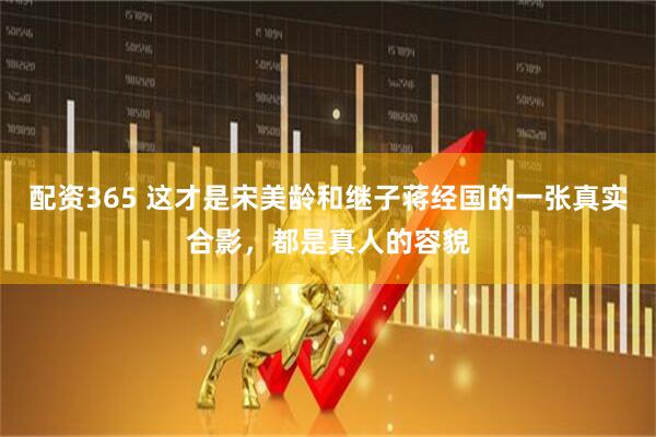 配资365 这才是宋美龄和继子蒋经国的一张真实合影，都是真人的容貌