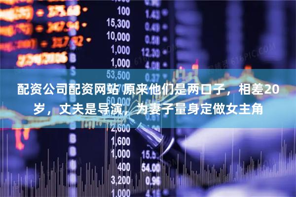 配资公司配资网站 原来他们是两口子，相差20岁，丈夫是导演，为妻子量身定做女主角