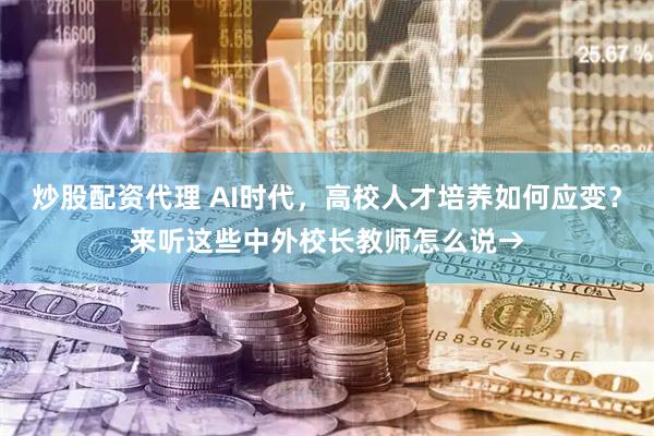 炒股配资代理 AI时代，高校人才培养如何应变？来听这些中外校长教师怎么说→