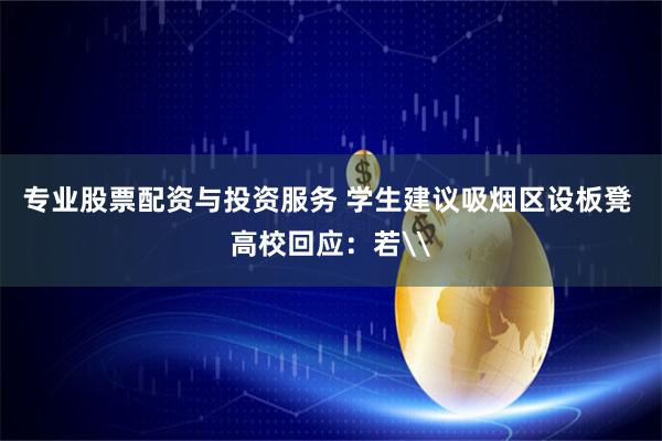 专业股票配资与投资服务 学生建议吸烟区设板凳 高校回应：若\