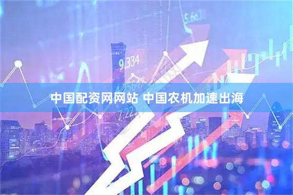 中国配资网网站 中国农机加速出海