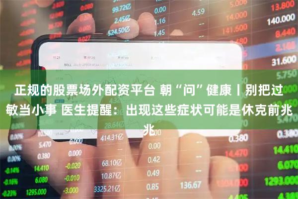 正规的股票场外配资平台 朝“问”健康丨别把过敏当小事 医生提醒：出现这些症状可能是休克前兆
