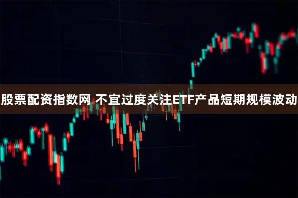 股票配资指数网 不宜过度关注ETF产品短期规模波动