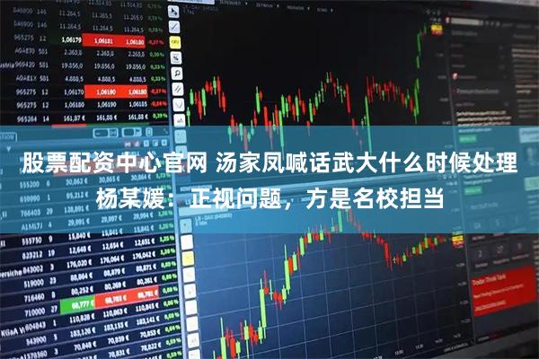 股票配资中心官网 汤家凤喊话武大什么时候处理杨某媛：正视问题，方是名校担当