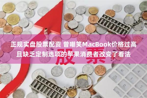 正规实盘股票配资 曾嘲笑MacBook价格过高且缺乏定制选项的苹果消费者改变了看法