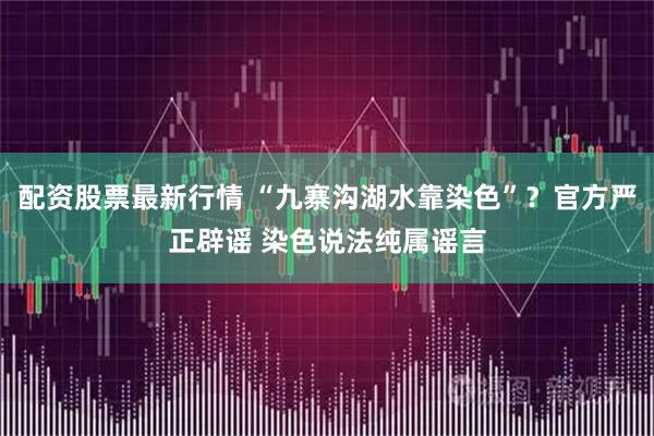 配资股票最新行情 “九寨沟湖水靠染色”？官方严正辟谣 染色说法纯属谣言