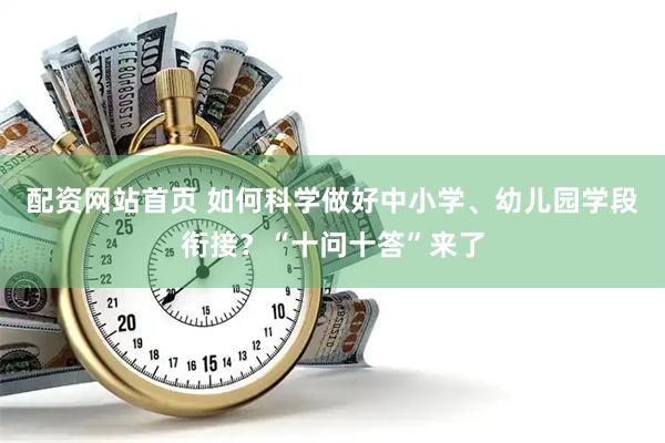 配资网站首页 如何科学做好中小学、幼儿园学段衔接？“十问十答”来了