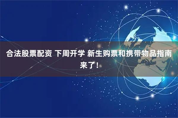 合法股票配资 下周开学 新生购票和携带物品指南来了！